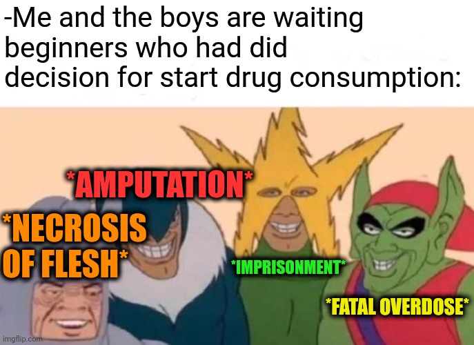 -Not by this cost. | -Me and the boys are waiting beginners who had did decision for start drug consumption:; *AMPUTATION*; *NECROSIS OF FLESH*; *IMPRISONMENT*; *FATAL OVERDOSE* | image tagged in memes,me and the boys,don't do drugs,police chasing guy,prisoners blank,overdose | made w/ Imgflip meme maker