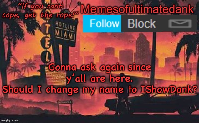 Memesofultimatedank template by WhyAmIAHat | Gonna ask again since y’all are here.
Should I change my name to IShowDank? | image tagged in memesofultimatedank template by whyamiahat | made w/ Imgflip meme maker
