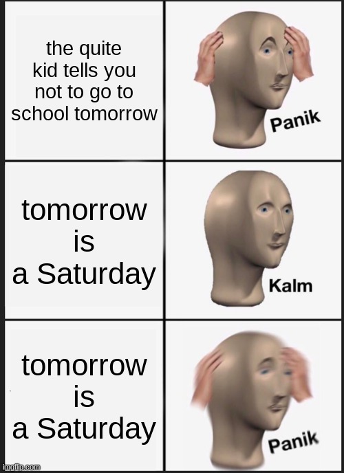 Panik Kalm Panik | the quite kid tells you not to go to school tomorrow; tomorrow is a Saturday; tomorrow is a Saturday | image tagged in memes,panik kalm panik,quite kid | made w/ Imgflip meme maker