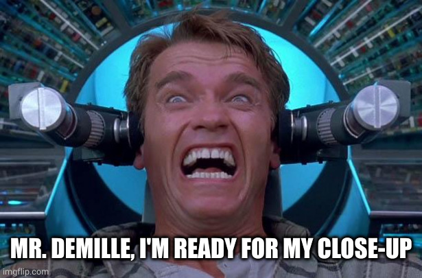 Arnie Total Recall | MR. DEMILLE, I'M READY FOR MY CLOSE-UP | image tagged in arnie total recall | made w/ Imgflip meme maker