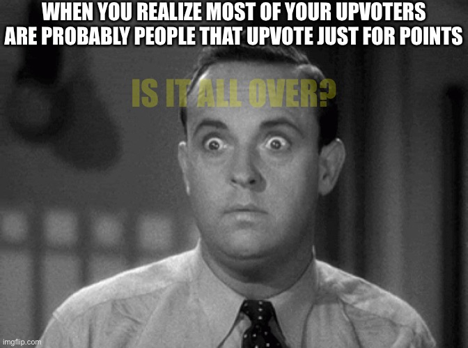- |  WHEN YOU REALIZE MOST OF YOUR UPVOTERS ARE PROBABLY PEOPLE THAT UPVOTE JUST FOR POINTS; IS IT ALL OVER? | image tagged in shocked face | made w/ Imgflip meme maker