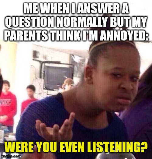 Me when I answer a question normally but my parents think I'm annoyed | ME WHEN I ANSWER A QUESTION NORMALLY BUT MY PARENTS THINK I'M ANNOYED:; WERE YOU EVEN LISTENING? | image tagged in memes,black girl wat,parents | made w/ Imgflip meme maker