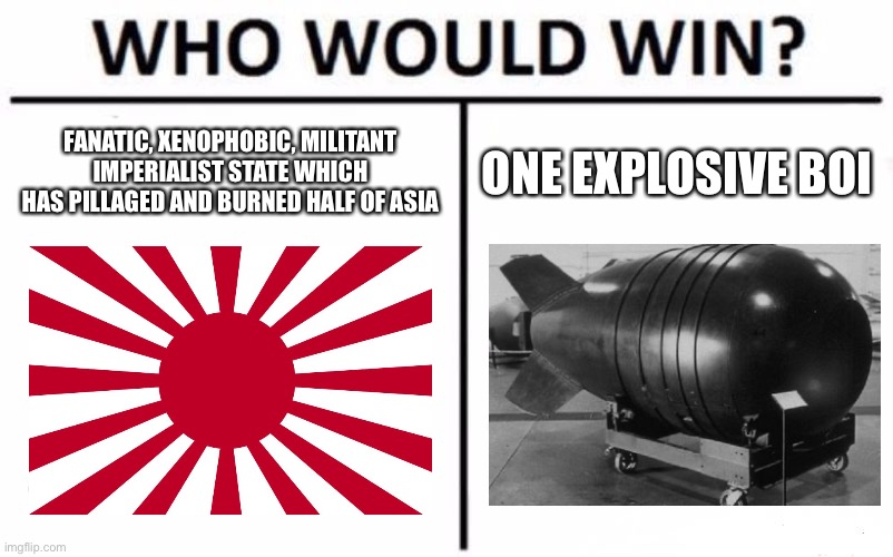 Who Would Win? |  FANATIC, XENOPHOBIC, MILITANT IMPERIALIST STATE WHICH HAS PILLAGED AND BURNED HALF OF ASIA; ONE EXPLOSIVE BOI | image tagged in memes,who would win | made w/ Imgflip meme maker
