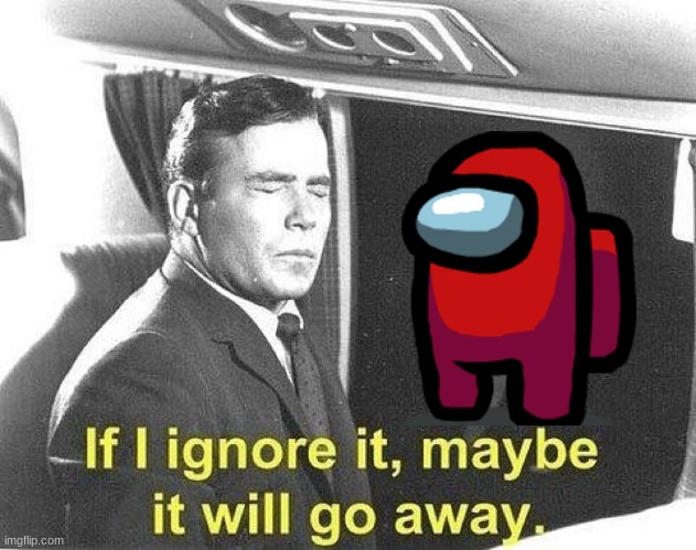 If i ignore it, maybe it will go away | image tagged in if i ignore it maybe it will go away | made w/ Imgflip meme maker