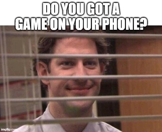 Jim peeking through blinds | DO YOU GOT A GAME ON YOUR PHONE? | image tagged in jim peeking through blinds | made w/ Imgflip meme maker