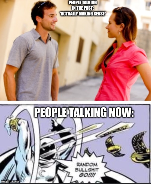 I mean, am I wrong? | PEOPLE TALKING IN THE PAST: *ACTUALLY MAKING SENSE*; PEOPLE TALKING NOW: | image tagged in people talking,random bullshit go | made w/ Imgflip meme maker