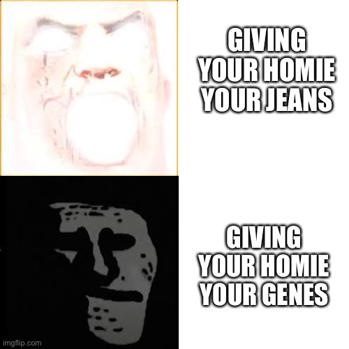 oh my | GIVING YOUR HOMIE YOUR JEANS; GIVING YOUR HOMIE YOUR GENES | image tagged in mr incredible becomes canny to uncanny,dark humor | made w/ Imgflip meme maker