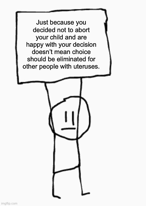 Bam! | Just because you decided not to abort your child and are happy with your decision doesn’t mean choice should be eliminated for other people with uteruses. | image tagged in guy holding sign,abortion,roe v wade,transgender,lgbtq,womens rights | made w/ Imgflip meme maker