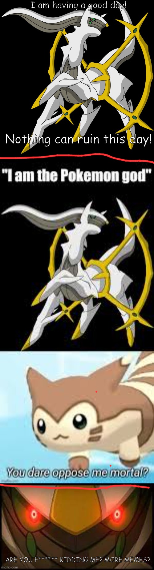 ANGERY ARCEUS | I am having a good day! Nothing can ruin this day! ARE YOU F****** KIDDING ME? MORE MEMES?! | image tagged in arceus | made w/ Imgflip meme maker