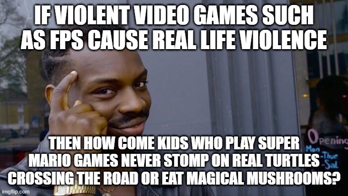 Just saying! Don't blame things on the wrong thing! |  IF VIOLENT VIDEO GAMES SUCH AS FPS CAUSE REAL LIFE VIOLENCE; THEN HOW COME KIDS WHO PLAY SUPER MARIO GAMES NEVER STOMP ON REAL TURTLES CROSSING THE ROAD OR EAT MAGICAL MUSHROOMS? | image tagged in memes,roll safe think about it,video games,gun violence,super smash bros,sinbad the scapegoat | made w/ Imgflip meme maker