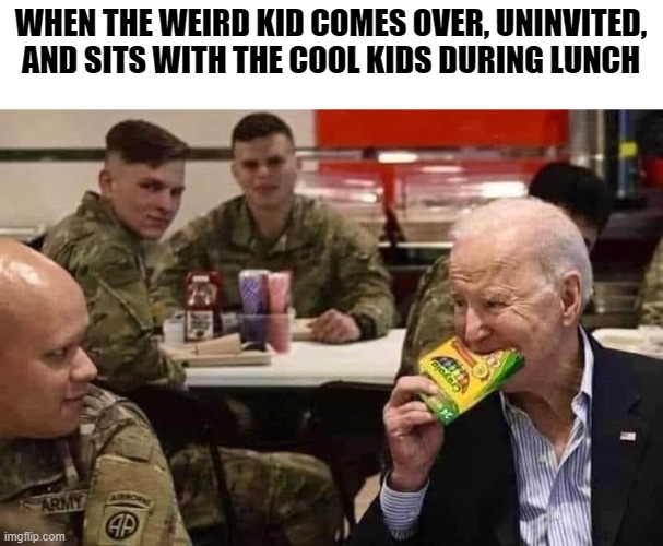 I said I wouldn't make fun of him,  but I couldn't pass this one up  LoL | WHEN THE WEIRD KID COMES OVER, UNINVITED, AND SITS WITH THE COOL KIDS DURING LUNCH | image tagged in funny memes,politics lol,political meme,stupid liberals,joe biden,funny meme | made w/ Imgflip meme maker