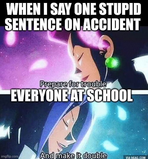Prepare for trouble and make it double | WHEN I SAY ONE STUPID SENTENCE ON ACCIDENT; EVERYONE AT SCHOOL | image tagged in prepare for trouble and make it double | made w/ Imgflip meme maker