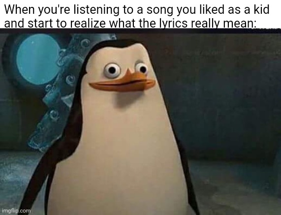oop |  When you're listening to a song you liked as a kid
and start to realize what the lyrics really mean: | image tagged in madagascar penguin,memes,song lyrics | made w/ Imgflip meme maker