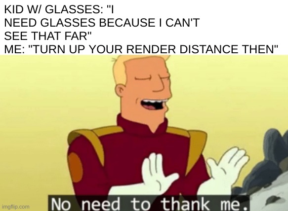 lolol | KID W/ GLASSES: "I NEED GLASSES BECAUSE I CAN'T SEE THAT FAR"
ME: "TURN UP YOUR RENDER DISTANCE THEN" | image tagged in no need to thank me | made w/ Imgflip meme maker