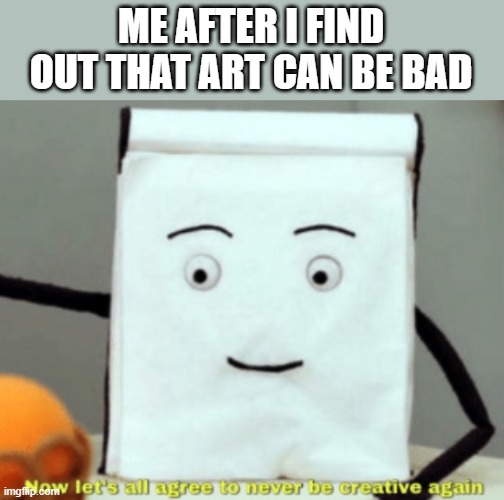 let's agree to never be creative again | ME AFTER I FIND OUT THAT ART CAN BE BAD | image tagged in let's agree to never be creative again | made w/ Imgflip meme maker