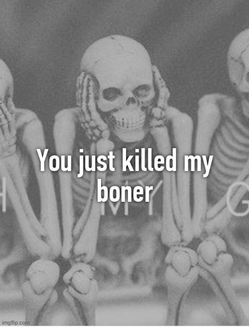 You just killed my boner | image tagged in you just killed my boner | made w/ Imgflip meme maker