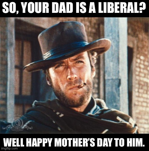 Mother’s Day | SO, YOUR DAD IS A LIBERAL? WELL HAPPY MOTHER’S DAY TO HIM. | image tagged in clint eastwood | made w/ Imgflip meme maker