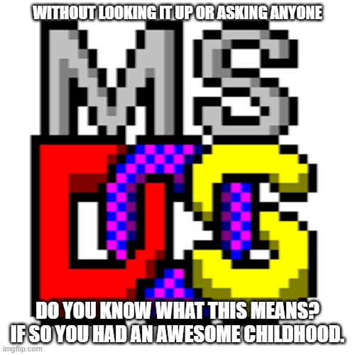 DOS | WITHOUT LOOKING IT UP OR ASKING ANYONE; DO YOU KNOW WHAT THIS MEANS? IF SO YOU HAD AN AWESOME CHILDHOOD. | image tagged in dos,microsoft | made w/ Imgflip meme maker