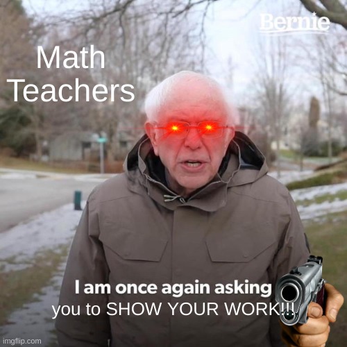 Math Teachers Asking You To Show Your Work! | Math Teachers; you to SHOW YOUR WORK!!! | image tagged in memes,bernie i am once again asking for your support | made w/ Imgflip meme maker