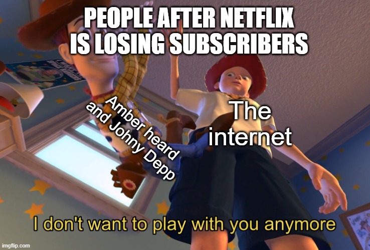 true | PEOPLE AFTER NETFLIX IS LOSING SUBSCRIBERS; Amber heard and Johny Depp; The internet | image tagged in i don't want to play with you anymore,memes,funny,unfunny,oh wow are you actually reading these tags,stop reading the tags | made w/ Imgflip meme maker