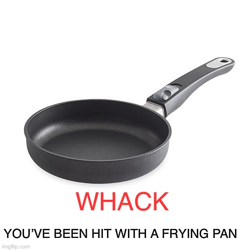 Whack your friends | WHACK; YOU’VE BEEN HIT WITH A FRYING PAN | image tagged in frying pan,meme | made w/ Imgflip meme maker