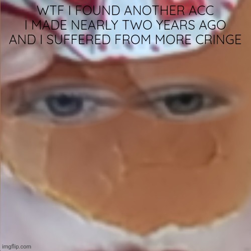 borger | WTF I FOUND ANOTHER ACC I MADE NEARLY TWO YEARS AGO AND I SUFFERED FROM MORE CRINGE | image tagged in borger | made w/ Imgflip meme maker