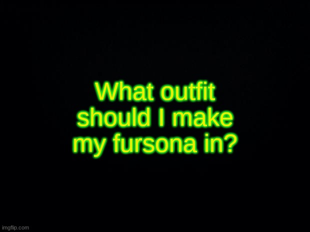 Black background | What outfit should I make my fursona in? | image tagged in black background | made w/ Imgflip meme maker