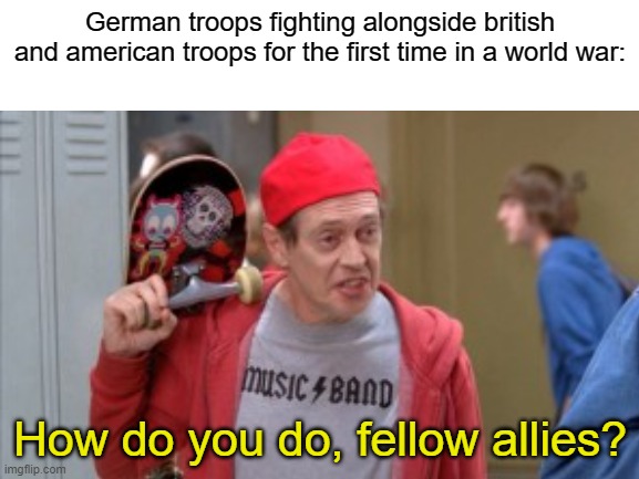 meme i stole from yt | German troops fighting alongside british and american troops for the first time in a world war:; How do you do, fellow allies? | image tagged in russia,ukraine,world war 3 | made w/ Imgflip meme maker