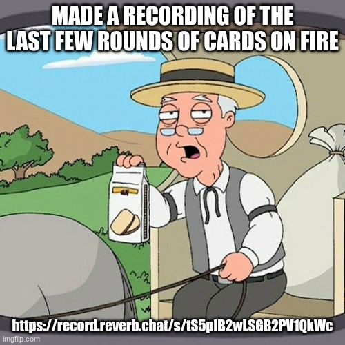 Pepperidge Farm Remembers Meme | MADE A RECORDING OF THE LAST FEW ROUNDS OF CARDS ON FIRE; https://record.reverb.chat/s/tS5plB2wLSGB2PV1QkWc | image tagged in memes,pepperidge farm remembers | made w/ Imgflip meme maker