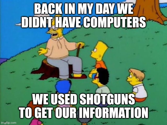 Back in my day | BACK IN MY DAY WE DIDNT HAVE COMPUTERS; WE USED SHOTGUNS TO GET OUR INFORMATION | image tagged in back in my day | made w/ Imgflip meme maker