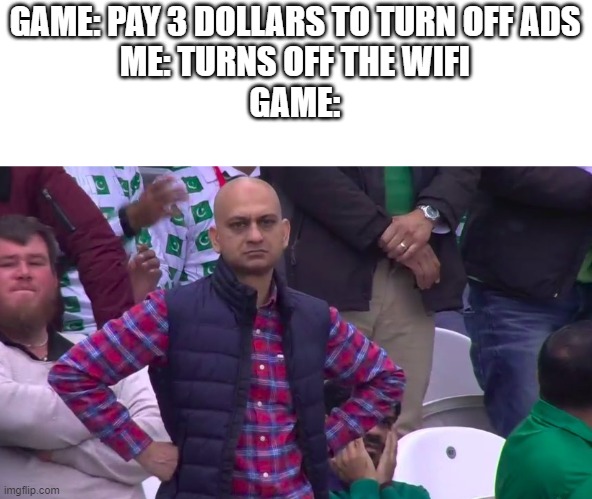 my disappointment is immeasurable, and my day is ruined |  GAME: PAY 3 DOLLARS TO TURN OFF ADS
ME: TURNS OFF THE WIFI
GAME: | image tagged in disappointed muhammad sarim akhtar | made w/ Imgflip meme maker