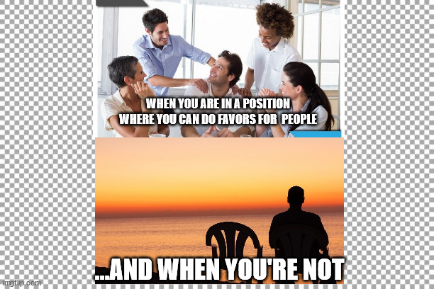 Popular when | WHEN YOU ARE IN A POSITION WHERE YOU CAN DO FAVORS FOR  PEOPLE; ...AND WHEN YOU'RE NOT | image tagged in popular,unpopular,lonely | made w/ Imgflip meme maker