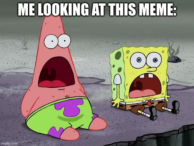 Jaw-dropped SpongeBob  | ME LOOKING AT THIS MEME: | image tagged in jaw-dropped spongebob | made w/ Imgflip meme maker