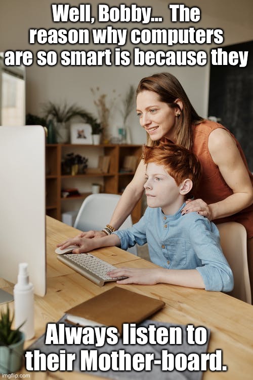 Happy Mother’s Day | Well, Bobby…  The reason why computers are so smart is because they; Always listen to their Mother-board. | image tagged in mothers day | made w/ Imgflip meme maker