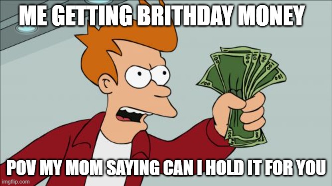 Shut Up And Take My Money Fry | ME GETTING BRITHDAY MONEY; POV MY MOM SAYING CAN I HOLD IT FOR YOU | image tagged in memes,shut up and take my money fry | made w/ Imgflip meme maker