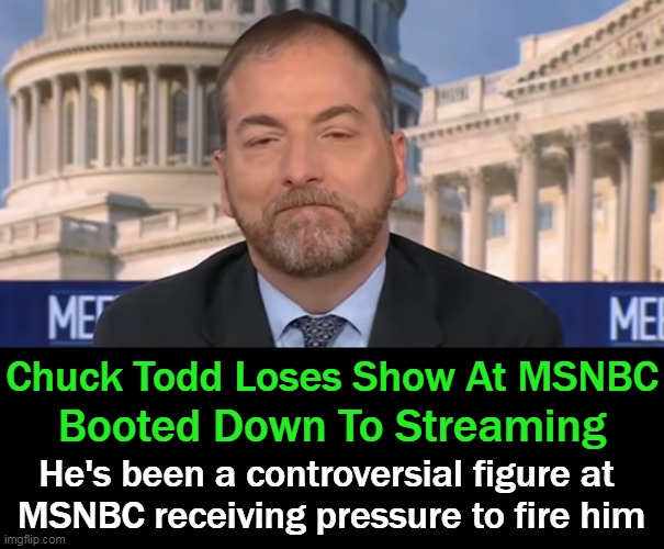 Jeff Jarvis described it as a move to the "Kiddie Table." | Chuck Todd Loses Show At MSNBC; Booted Down To Streaming; He's been a controversial figure at 
MSNBC receiving pressure to fire him | image tagged in politics,liberal,msnbc,spring cleaning,agenda,not news | made w/ Imgflip meme maker