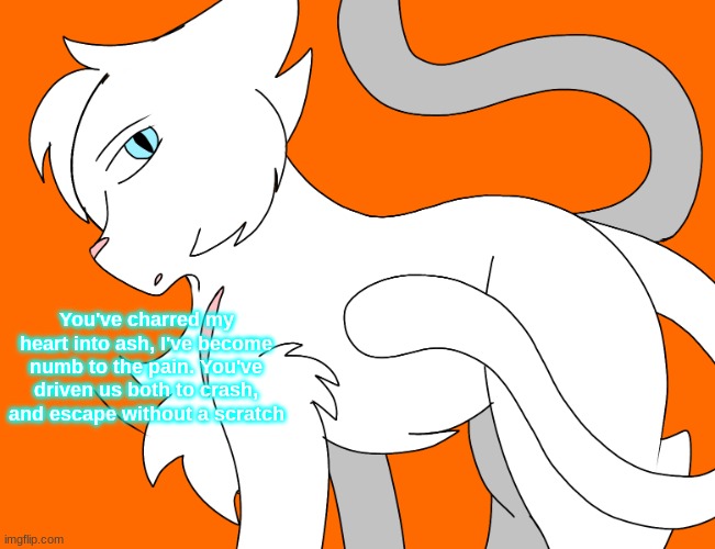 Spire's canon design | You've charred my heart into ash, I've become numb to the pain. You've driven us both to crash, and escape without a scratch | image tagged in spire's canon design | made w/ Imgflip meme maker