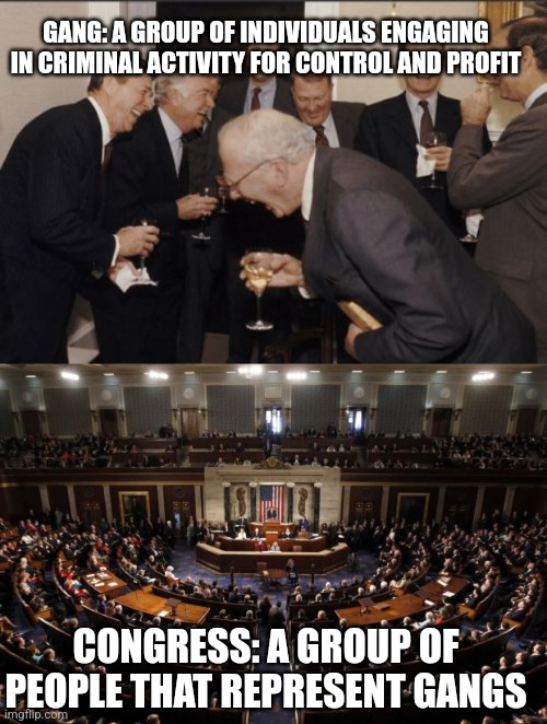 GANG: A GROUP OF INDIVIDUALS ENGAGING IN CRIMINAL ACTIVITY FOR CONTROL AND PROFIT; CONGRESS: A GROUP OF PEOPLE THAT REPRESENT GANGS | image tagged in memes,laughing men in suits,congress | made w/ Imgflip meme maker
