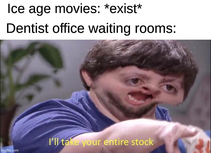 ICE AGE BABY |  Ice age movies: *exist*; Dentist office waiting rooms: | image tagged in i'll take your entire stock,ice age | made w/ Imgflip meme maker