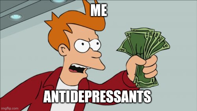 Shut Up And Take My Money Fry | ME; ANTIDEPRESSANTS | image tagged in memes,shut up and take my money fry | made w/ Imgflip meme maker