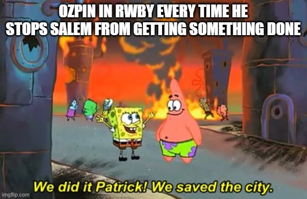 Spongebob we saved the city | OZPIN IN RWBY EVERY TIME HE STOPS SALEM FROM GETTING SOMETHING DONE | image tagged in spongebob we saved the city | made w/ Imgflip meme maker
