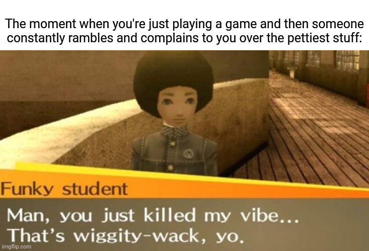 Smh, over the pettiest stuff | The moment when you're just playing a game and then someone constantly rambles and complains to you over the pettiest stuff: | image tagged in you just killed my vibe,memes,meme,relatable,relatable memes,relatable meme | made w/ Imgflip meme maker