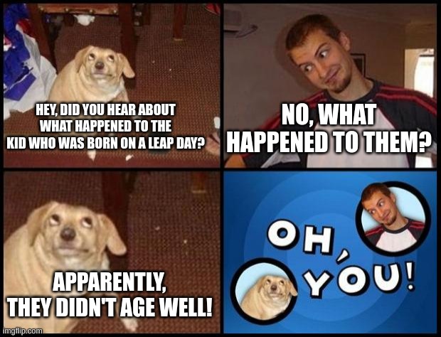 Hahahaha...end me |  NO, WHAT HAPPENED TO THEM? HEY, DID YOU HEAR ABOUT WHAT HAPPENED TO THE KID WHO WAS BORN ON A LEAP DAY? APPARENTLY, THEY DIDN'T AGE WELL! | image tagged in oh you,bad pun,memes | made w/ Imgflip meme maker