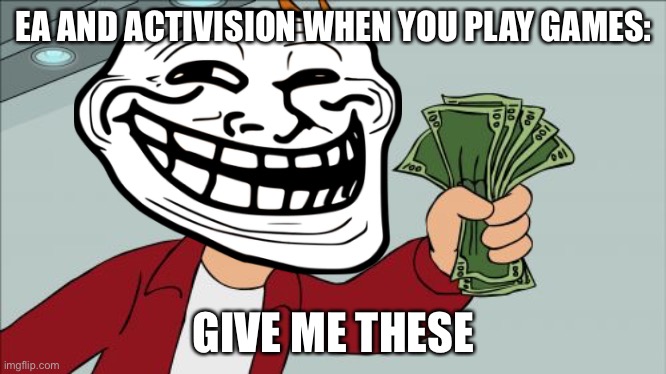 Oh boy xD | EA AND ACTIVISION WHEN YOU PLAY GAMES:; GIVE ME THESE | image tagged in memes,shut up and take my money fry | made w/ Imgflip meme maker