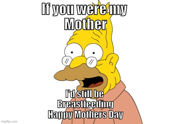 Happy Mothers Day | If you were my 
Mother; I'd still be 
Breastfeeding
Happy Mothers Day | image tagged in grandpa simpson | made w/ Imgflip meme maker