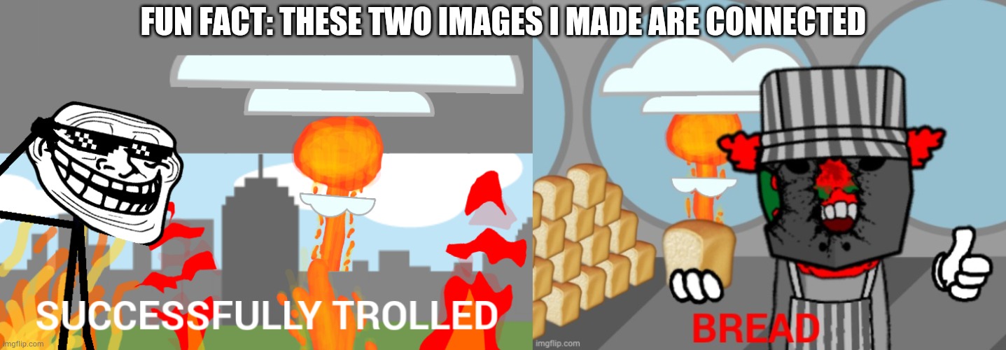 Explanation in the comments | FUN FACT: THESE TWO IMAGES I MADE ARE CONNECTED | image tagged in successfully trolled,matpat,be,like,loooooooooore | made w/ Imgflip meme maker