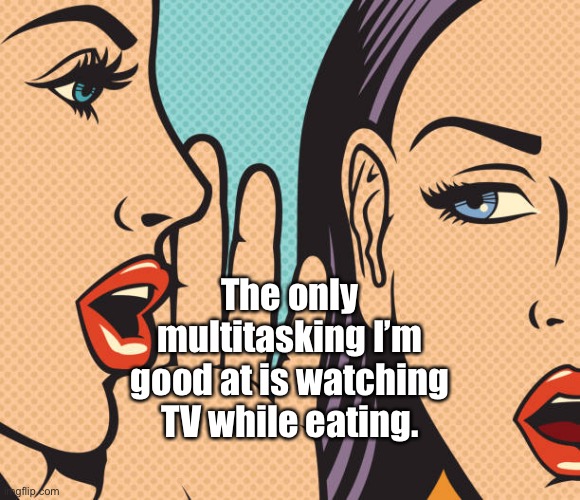Multitasking | The only multitasking I’m good at is watching TV while eating. | image tagged in multitasking,watching tv,and eating,women | made w/ Imgflip meme maker