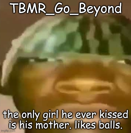 Crap Post 34: TBMR_Go_Beyond | TBMR_Go_Beyond; the only girl he ever kissed is his mother. likes balls. | made w/ Imgflip meme maker