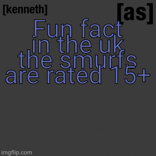 Fun fact in the uk the smurfs are rated 15+ | image tagged in kenneth | made w/ Imgflip meme maker