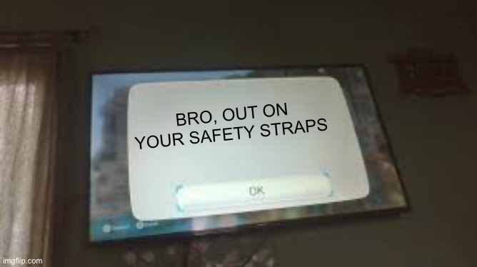 BRO, OUT ON YOUR SAFETY STRAPS | image tagged in wii | made w/ Imgflip meme maker